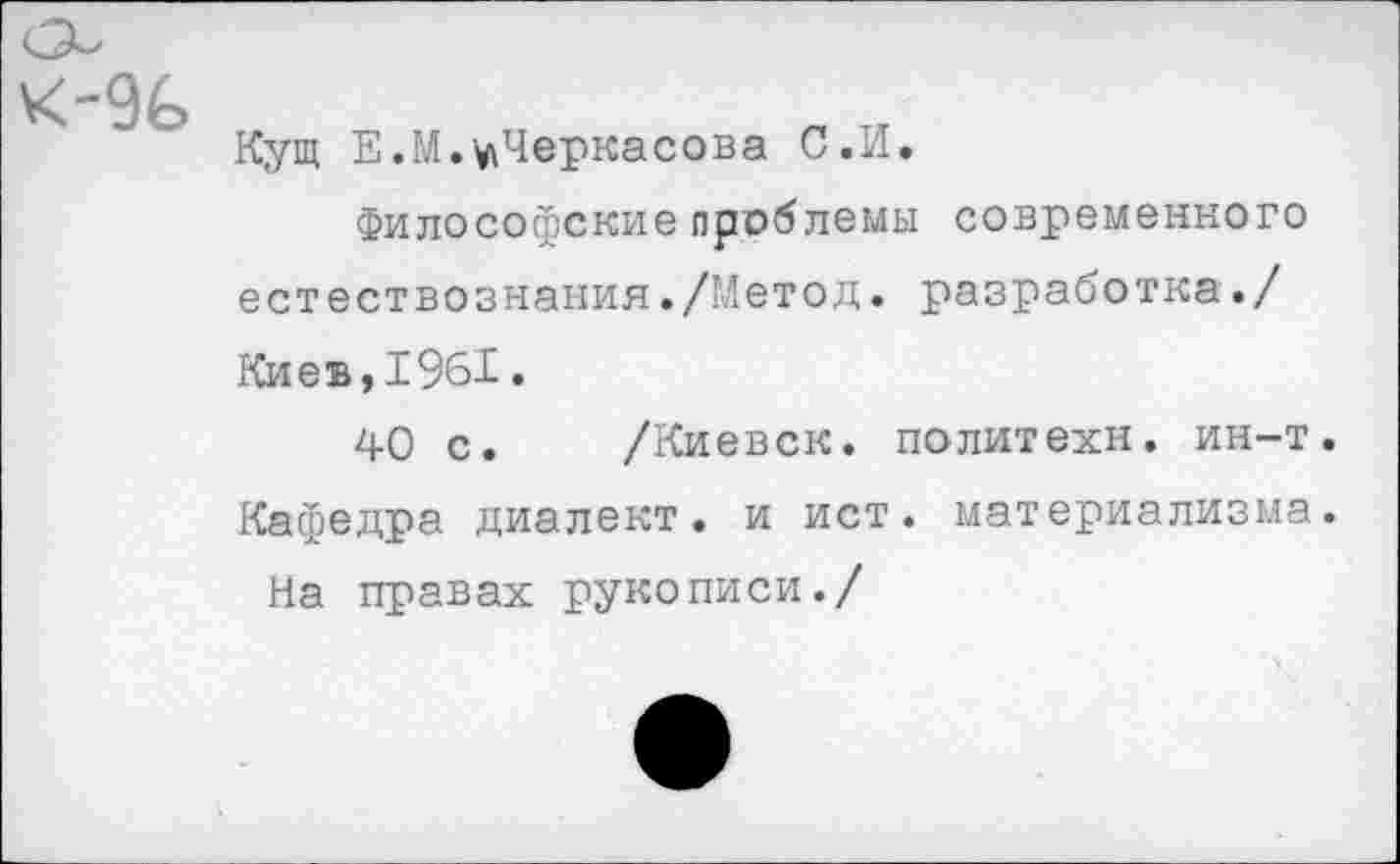 ﻿Кущ Е.М.-^Черкасова С.И.
Философские проблемы современного естествознания./Метод, разработка./ Киев,1961.
40 с. /Киевск. политехи, ин-т. Кафедра диалект, и ист. материализма. На правах рукописи./